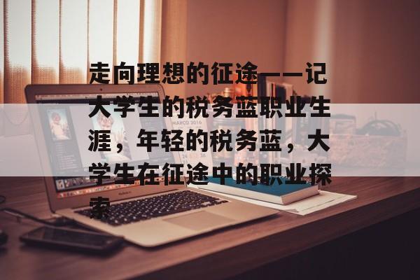 走向理想的征途——记大学生的税务蓝职业生涯，年轻的税务蓝，大学生在征途中的职业探索