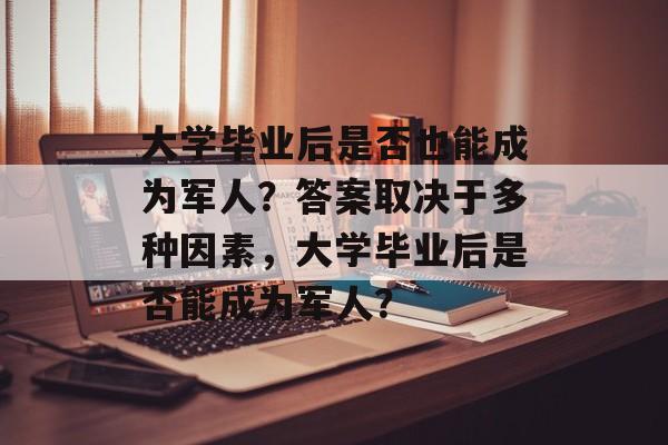 大学毕业后是否也能成为军人?答案取决于多种因素,大学毕业后是否能成为军人? 大学毕业后是否也能成为军人?答案取决于多种因素,大学毕业后是否能成为军人?