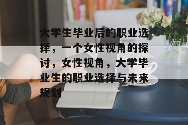 大学生毕业后的职业选择，一个女性视角的探讨，女性视角，大学毕业生的职业选择与未来规划
