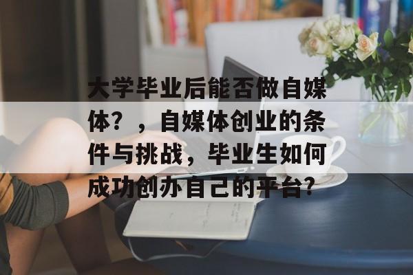 大学毕业后能否做自媒体?,自媒体创业的条件与挑战,毕业生如何成功创办自己的平台? 大学毕业后能否做自媒体?,自媒体创业的条件与挑战,毕业生如何成功创办自己的平台?