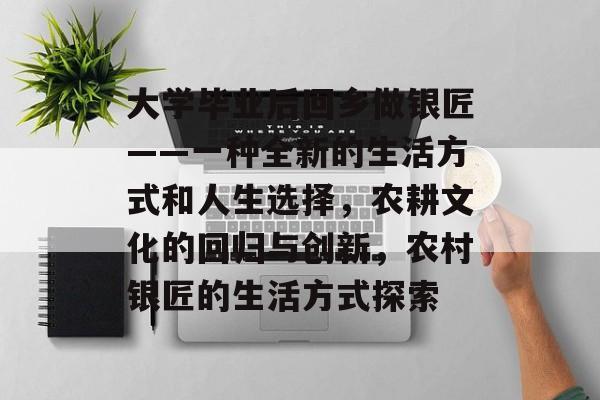 大学毕业后回乡做银匠——一种全新的生活方式和人生选择，农耕文化的回归与创新，农村银匠的生活方式探索