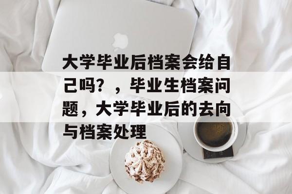 大学毕业后档案会给自己吗?,毕业生档案问题,大学毕业后的去向与档案处理 大学毕业后档案会给自己吗?,毕业生档案问题,大学毕业后的去向与档案处理