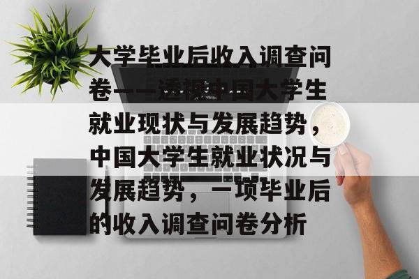 大学毕业后收入调查问卷——透视中国大学生就业现状与发展趋势,中国大学生就业状况与发展趋势,一项毕业后的收入调查问卷分析 大学毕业后收入调查问卷——透视中国大学生就业现状与发展趋势,中国大学生就业状况与发展趋势,一项毕业后的收入调查问卷分析