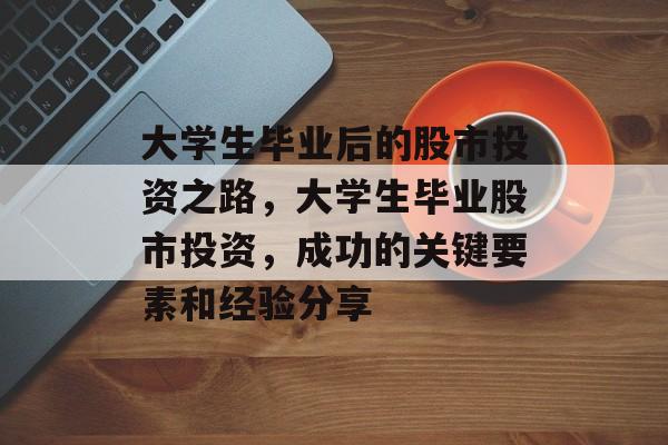大学生毕业后的股市投资之路，大学生毕业股市投资，成功的关键要素和经验分享