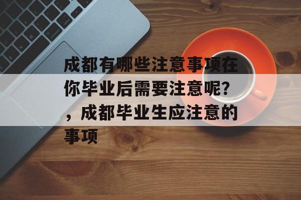 成都有哪些注意事项在你毕业后需要注意呢？，成都毕业生应注意的事项