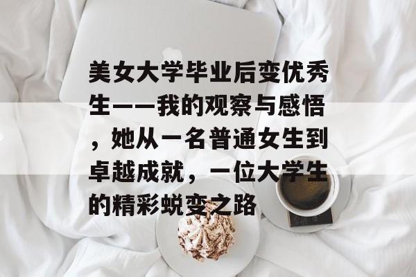 美女大学毕业后变优秀生——我的观察与感悟，她从一名普通女生到卓越成就，一位大学生的精彩蜕变之路