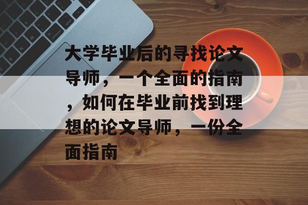 大学毕业后的寻找论文导师,一个全面的指南,如何在毕业前找到理想的论文导师,一份全面指南 大学毕业后的寻找论文导师,一个全面的指南,如何在毕业前找到理想的论文导师,一份全面指南