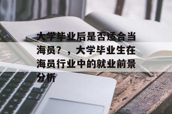 大学毕业后是否适合当海员?,大学毕业生在海员行业中的就业前景分析 大学毕业后是否适合当海员?,大学毕业生在海员行业中的就业前景分析