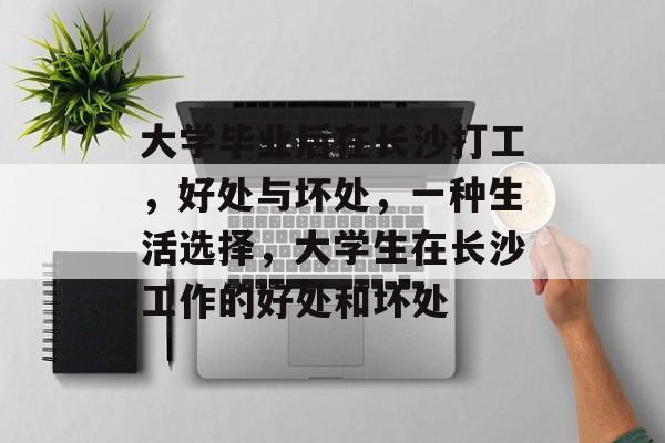 大学毕业后在长沙打工,好处与坏处,一种生活选择,大学生在长沙工作的好处和坏处 大学毕业后在长沙打工,好处与坏处,一种生活选择,大学生在长沙工作的好处和坏处