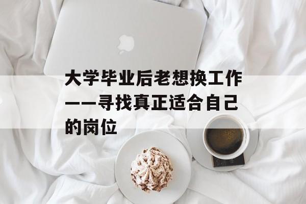 大学毕业后老想换工作——寻找真正适合自己的岗位 大学毕业后老想换工作——寻找真正适合自己的岗位