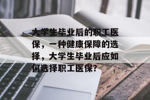 大学生毕业后的职工医保,一种健康保障的选择,大学生毕业后应如何选择职工医保? 大学生毕业后的职工医保,一种健康保障的选择,大学生毕业后应如何选择职工医保?