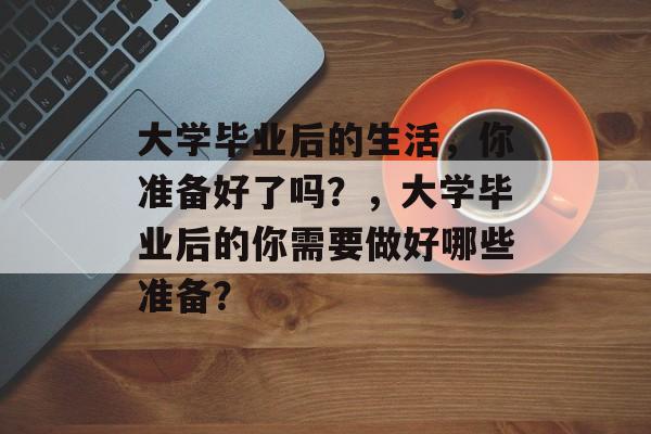 大学毕业后的生活，你准备好了吗？，大学毕业后的你需要做好哪些准备？