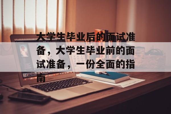 大学生毕业后的面试准备,大学生毕业前的面试准备,一份全面的指南 大学生毕业后的面试准备,大学生毕业前的面试准备,一份全面的指南