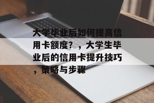 大学毕业后如何提高信用卡额度？，大学生毕业后的信用卡提升技巧，策略与步骤