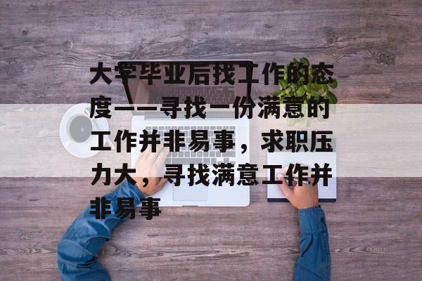 大学毕业后找工作的态度——寻找一份满意的工作并非易事，求职压力大，寻找满意工作并非易事