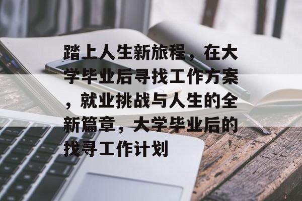 踏上人生新旅程,在大学毕业后寻找工作方案,就业挑战与人生的全新篇章,大学毕业后的找寻工作计划 踏上人生新旅程,在大学毕业后寻找工作方案,就业挑战与人生的全新篇章,大学毕业后的找寻工作计划