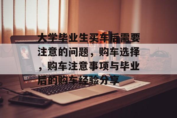 大学毕业生买车后需要注意的问题，购车选择，购车注意事项与毕业后的购车经验分享