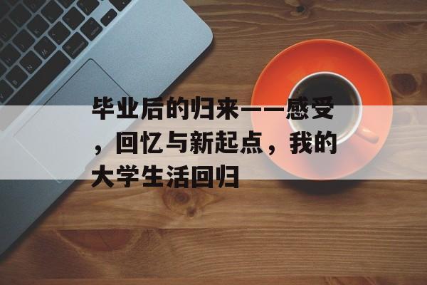 毕业后的归来——感受,回忆与新起点,我的大学生活回归 毕业后的归来——感受,回忆与新起点,我的大学生活回归