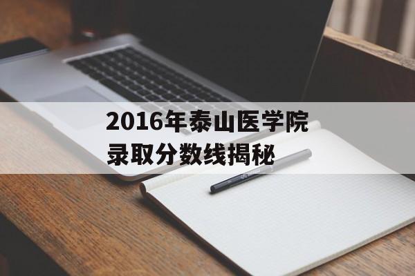 2016年泰山医学院录取分数线揭秘 2016年泰山医学院录取分数线揭秘