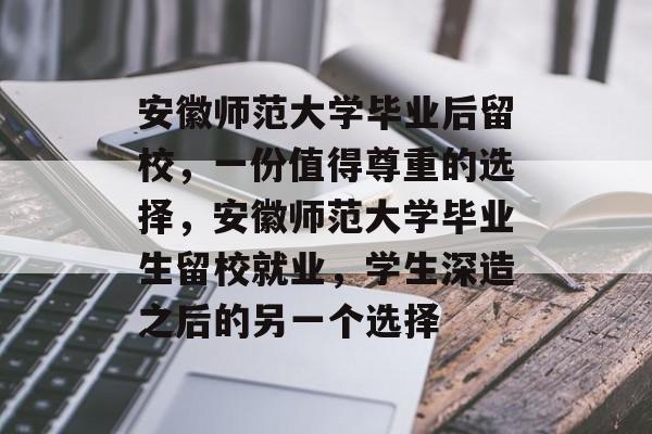 安徽师范大学毕业后留校，一份值得尊重的选择，安徽师范大学毕业生留校就业，学生深造之后的另一个选择