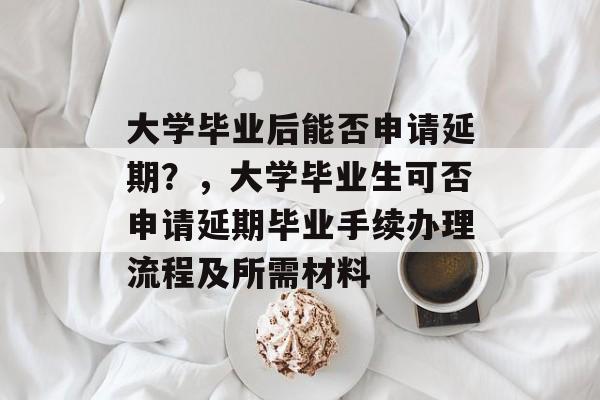 大学毕业后能否申请延期?,大学毕业生可否申请延期毕业手续办理流程及所需材料 大学毕业后能否申请延期?,大学毕业生可否申请延期毕业手续办理流程及所需材料