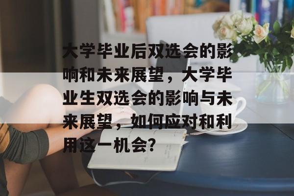 大学毕业后双选会的影响和未来展望,大学毕业生双选会的影响与未来展望,如何应对和利用这一机会? 大学毕业后双选会的影响和未来展望,大学毕业生双选会的影响与未来展望,如何应对和利用这一机会?