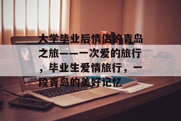 大学毕业后情侣的青岛之旅——一次爱的旅行，毕业生爱情旅行，一段青岛的美好记忆