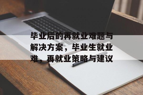 毕业后的再就业难题与解决方案，毕业生就业难，再就业策略与建议