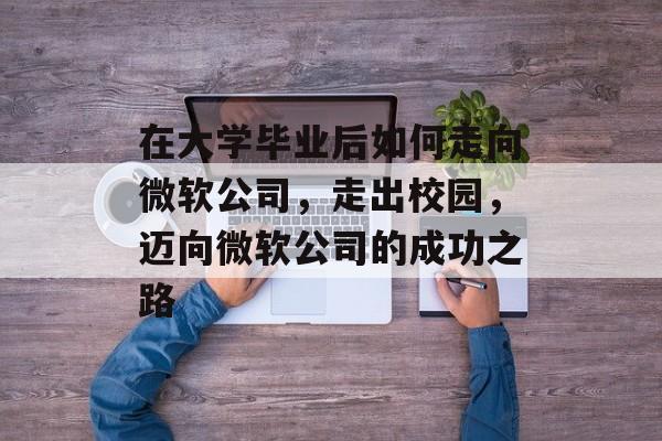 在大学毕业后如何走向微软公司，走出校园，迈向微软公司的成功之路