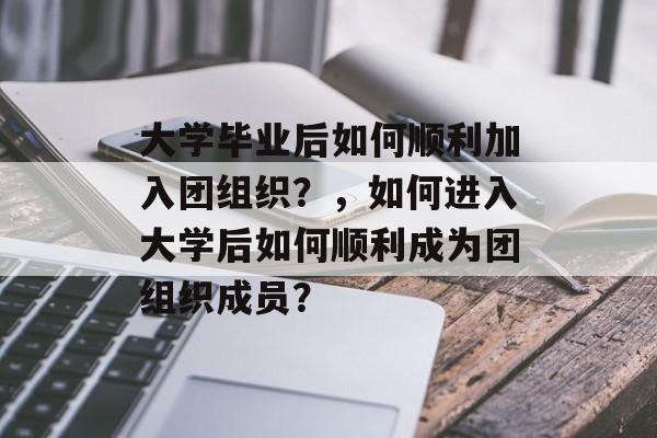 大学毕业后如何顺利加入团组织?,如何进入大学后如何顺利成为团组织成员? 大学毕业后如何顺利加入团组织?,如何进入大学后如何顺利成为团组织成员?