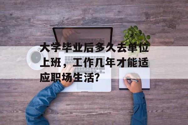 大学毕业后多久去单位上班,工作几年才能适应职场生活? 大学毕业后多久去单位上班,工作几年才能适应职场生活?