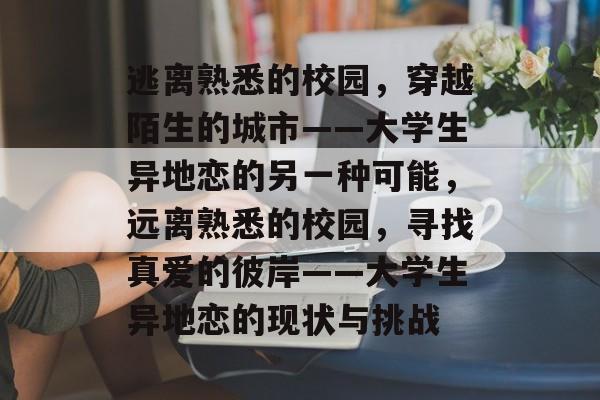 逃离熟悉的校园,穿越陌生的城市——大学生异地恋的另一种可能,远离熟悉的校园,寻找真爱的彼岸——大学生异地恋的现状与挑战 逃离熟悉的校园,穿越陌生的城市——大学生异地恋的另一种可能,远离熟悉的校园,寻找真爱的彼岸——大学生异地恋的现状与挑战