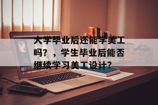 大学毕业后还能学美工吗？，学生毕业后能否继续学习美工设计?