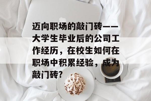 迈向职场的敲门砖——大学生毕业后的公司工作经历，在校生如何在职场中积累经验，成为敲门砖?