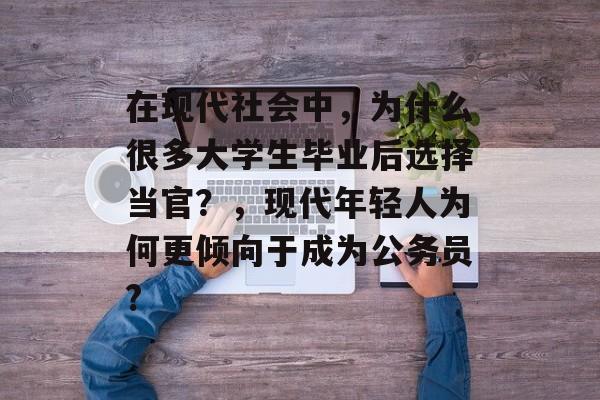 在现代社会中，为什么很多大学生毕业后选择当官？，现代年轻人为何更倾向于成为公务员?