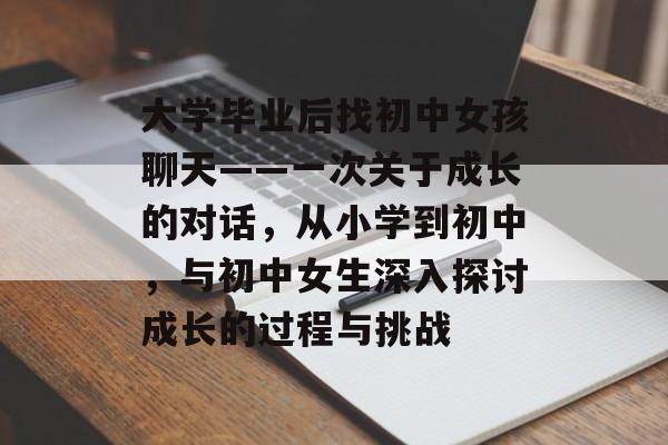 大学毕业后找初中女孩聊天——一次关于成长的对话，从小学到初中，与初中女生深入探讨成长的过程与挑战