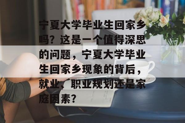 宁夏大学毕业生回家乡吗？这是一个值得深思的问题，宁夏大学毕业生回家乡现象的背后，就业、职业规划还是家庭因素？