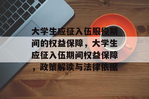 大学生应征入伍服役期间的权益保障，大学生应征入伍期间权益保障，政策解读与法律依据