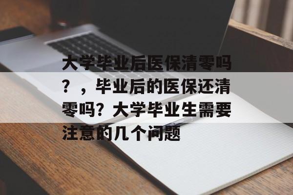 大学毕业后医保清零吗?,毕业后的医保还清零吗?大学毕业生需要注意的几个问题 大学毕业后医保清零吗?,毕业后的医保还清零吗?大学毕业生需要注意的几个问题