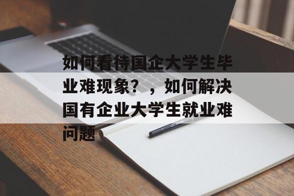 如何看待国企大学生毕业难现象？，如何解决国有企业大学生就业难问题