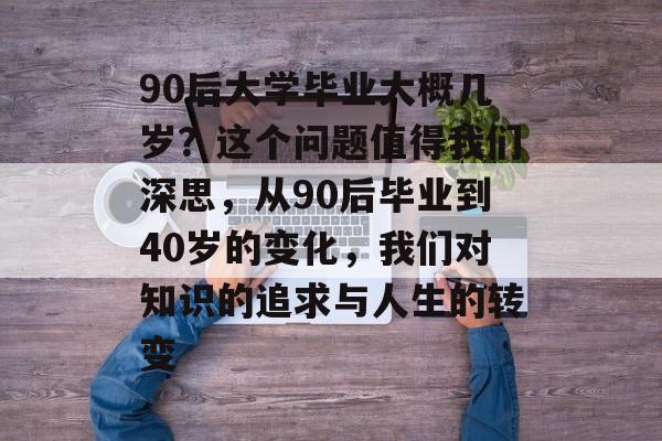 90后大学毕业大概几岁？这个问题值得我们深思，从90后毕业到40岁的变化，我们对知识的追求与人生的转变