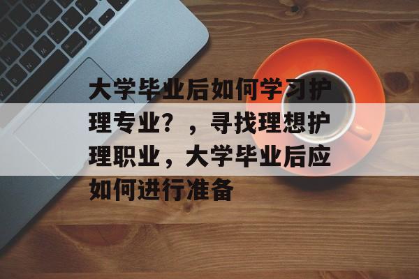 大学毕业后如何学习护理专业？，寻找理想护理职业，大学毕业后应如何进行准备