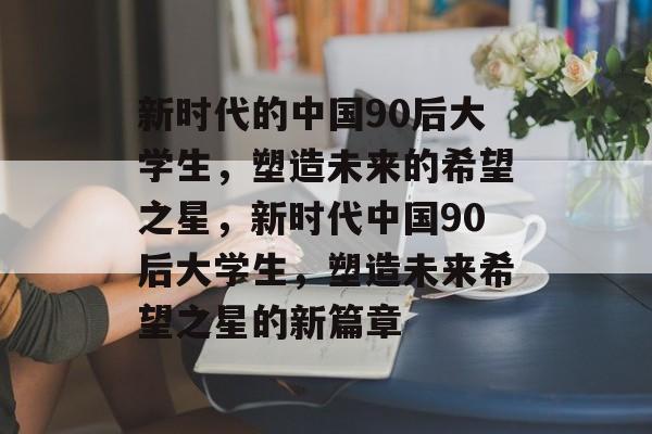 新时代的中国90后大学生，塑造未来的希望之星，新时代中国90后大学生，塑造未来希望之星的新篇章