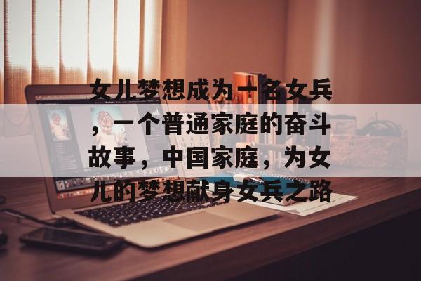 女儿梦想成为一名女兵，一个普通家庭的奋斗故事，中国家庭，为女儿的梦想献身女兵之路