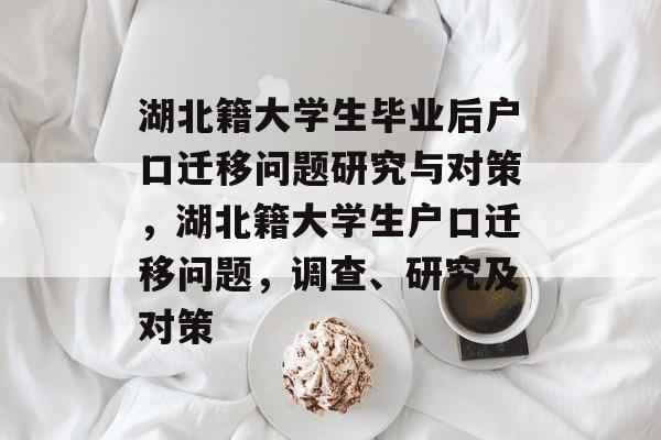 湖北籍大学生毕业后户口迁移问题研究与对策，湖北籍大学生户口迁移问题，调查、研究及对策