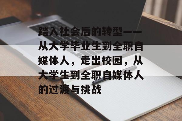 踏入社会后的转型——从大学毕业生到全职自媒体人，走出校园，从大学生到全职自媒体人的过渡与挑战