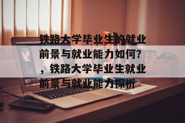 铁路大学毕业生的就业前景与就业能力如何？，铁路大学毕业生就业前景与就业能力探析