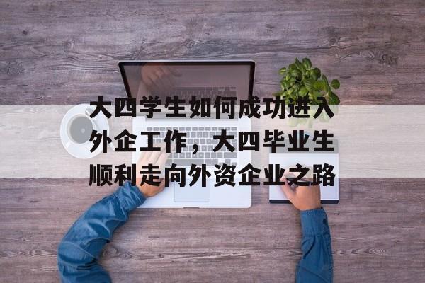 大四学生如何成功进入外企工作,大四毕业生顺利走向外资企业之路 大四学生如何成功进入外企工作,大四毕业生顺利走向外资企业之路