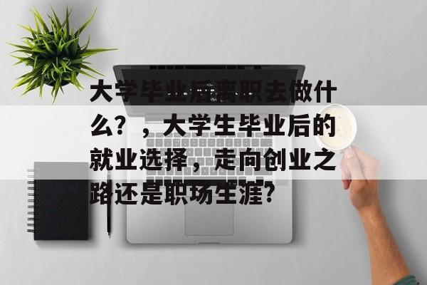 大学毕业后离职去做什么？，大学生毕业后的就业选择，走向创业之路还是职场生涯?