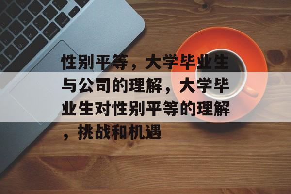 性别平等，大学毕业生与公司的理解，大学毕业生对性别平等的理解，挑战和机遇